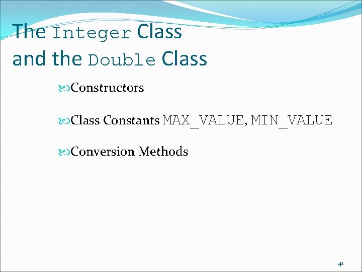 The Integer Class and the Double Class Constructors Class Constants MAX_VALUE, MIN_VALUE Conversion Methods