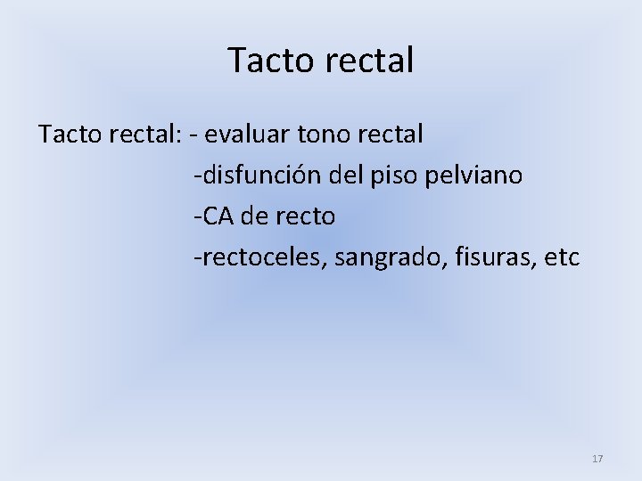 Tacto rectal: - evaluar tono rectal -disfunción del piso pelviano -CA de recto -rectoceles,