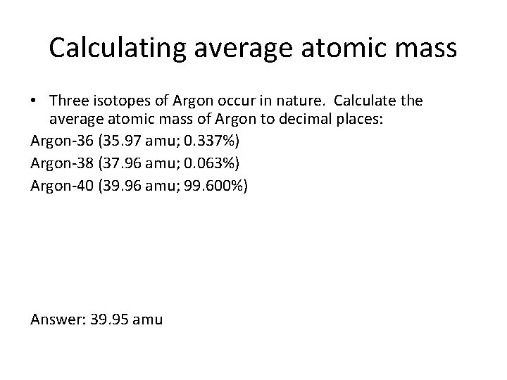 Calculating average atomic mass • Three isotopes of Argon occur in nature. Calculate the