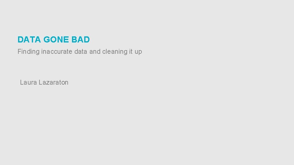 DATA GONE BAD Finding inaccurate data and cleaning it up Laura Lazaraton 