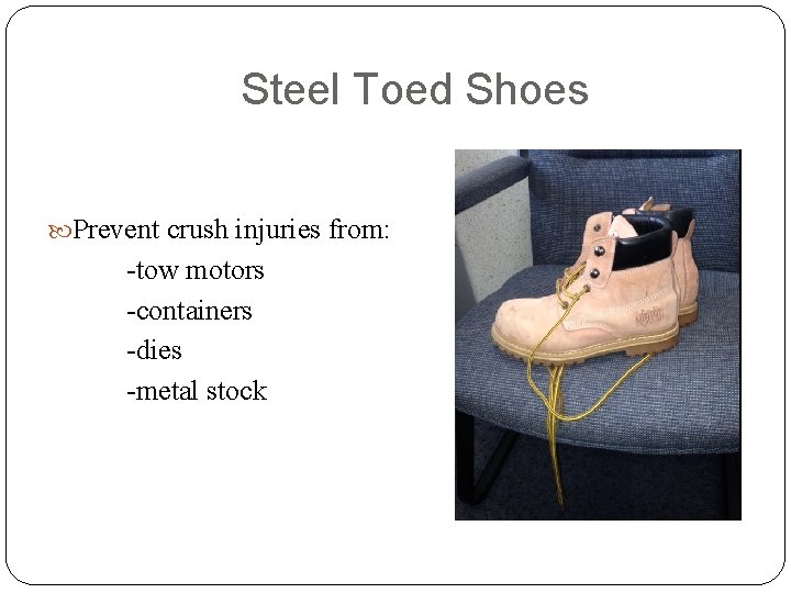 Steel Toed Shoes Prevent crush injuries from: -tow motors -containers -dies -metal stock 