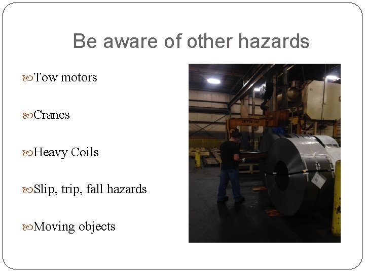 Be aware of other hazards Tow motors Cranes Heavy Coils Slip, trip, fall hazards