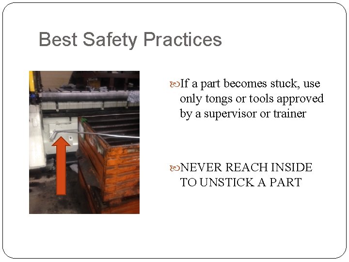 Best Safety Practices If a part becomes stuck, use only tongs or tools approved