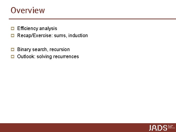 Overview p Efficiency analysis p Recap/Exercise: sums, induction p Binary search, recursion p Outlook: Overview p Efficiency analysis p Recap/Exercise: sums, induction p Binary search, recursion p Outlook: