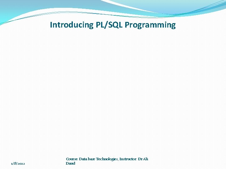 Introducing PL/SQL Programming 1/8/2022 Course: Data base Technologies, Instructor: Dr Ali Daud Introducing PL/SQL Programming 1/8/2022 Course: Data base Technologies, Instructor: Dr Ali Daud