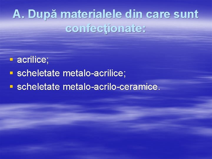 A. După materialele din care sunt confecţionate: § § § acrilice; scheletate metalo-acrilo-ceramice. 