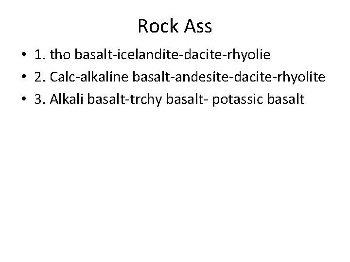 Rock Ass • 1. tho basalt-icelandite-dacite-rhyolie • 2. Calc-alkaline basalt-andesite-dacite-rhyolite • 3. Alkali basalt-trchy
