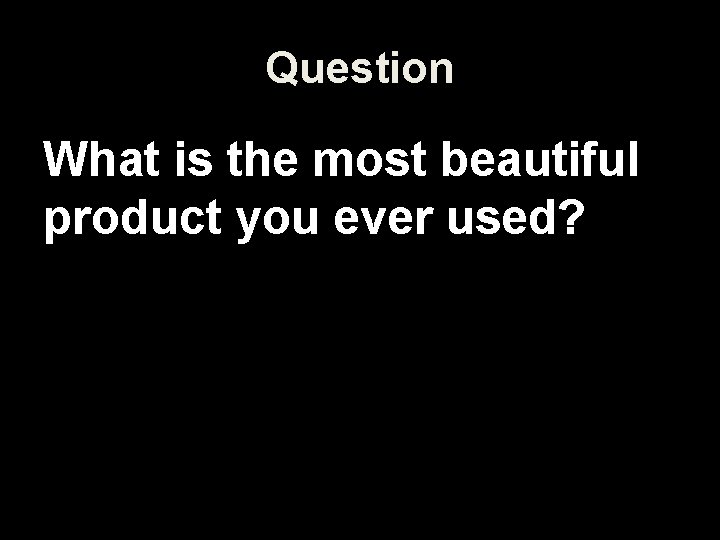Question What is the most beautiful product you ever used? 