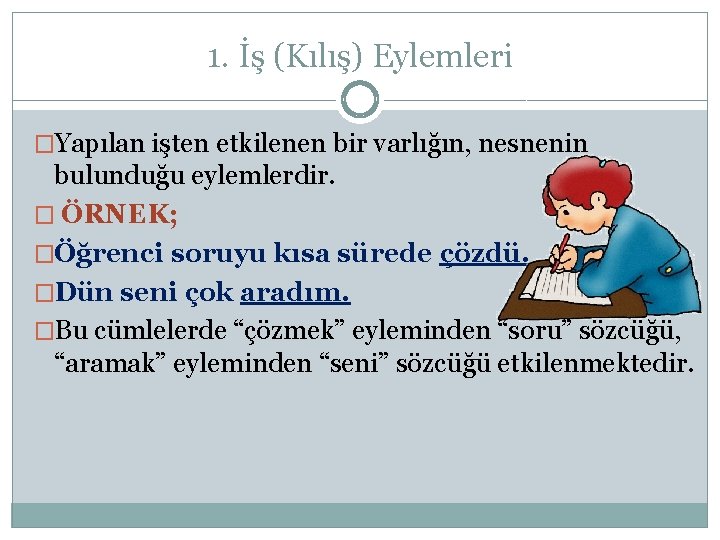 1. İş (Kılış) Eylemleri �Yapılan işten etkilenen bir varlığın, nesnenin bulunduğu eylemlerdir. � ÖRNEK;