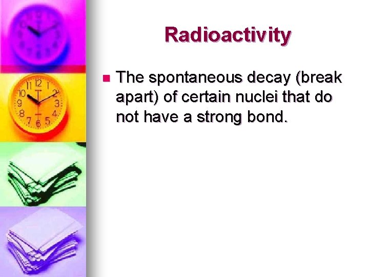 Radioactivity n The spontaneous decay (break apart) of certain nuclei that do not have