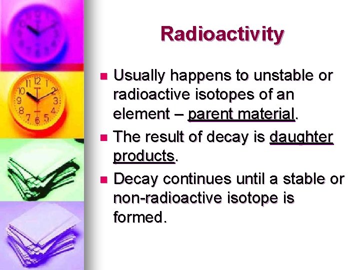 Radioactivity Usually happens to unstable or radioactive isotopes of an element – parent material.