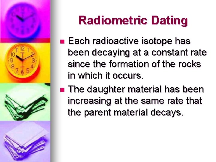 Radiometric Dating Each radioactive isotope has been decaying at a constant rate since the
