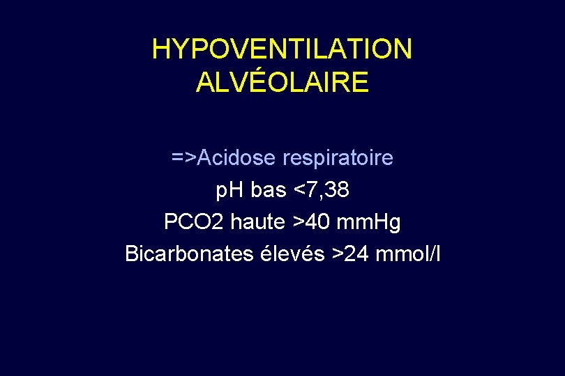 HYPOVENTILATION ALVÉOLAIRE =>Acidose respiratoire p. H bas <7, 38 PCO 2 haute >40 mm.