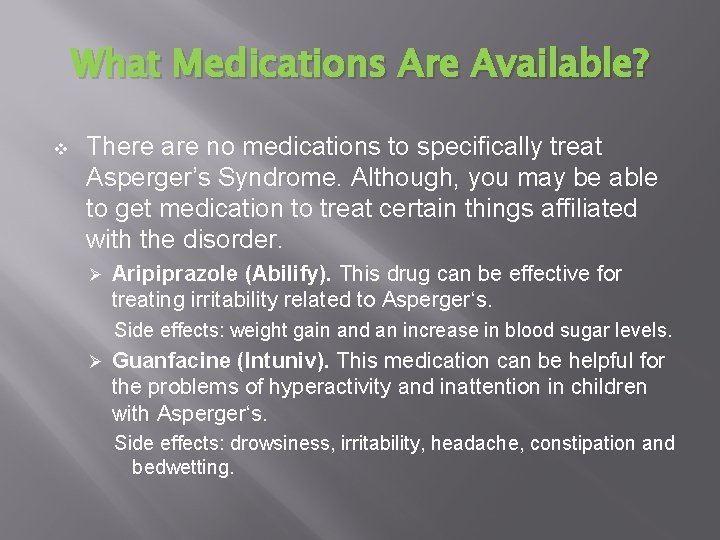 What Medications Are Available? v There are no medications to specifically treat Asperger’s Syndrome.