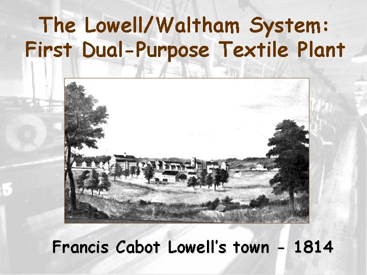 The Lowell/Waltham System: First Dual-Purpose Textile Plant Francis Cabot Lowell’s town - 1814 
