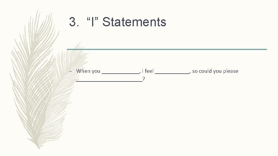 3. “I” Statements – When you _______, I feel ______, so could you please