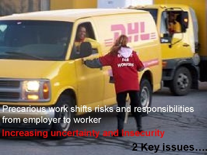 Precarious work shifts risks and responsibilities from employer to worker Increasing uncertainty and Insecurity