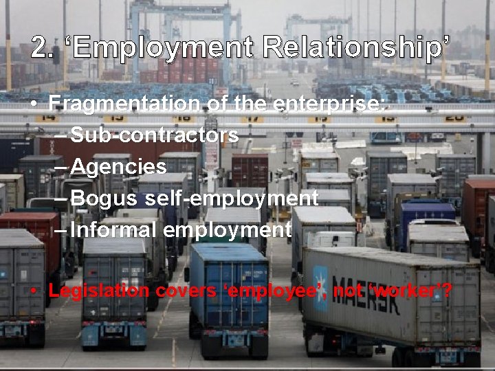 2. ‘Employment Relationship’ • Fragmentation of the enterprise: – Sub-contractors – Agencies – Bogus