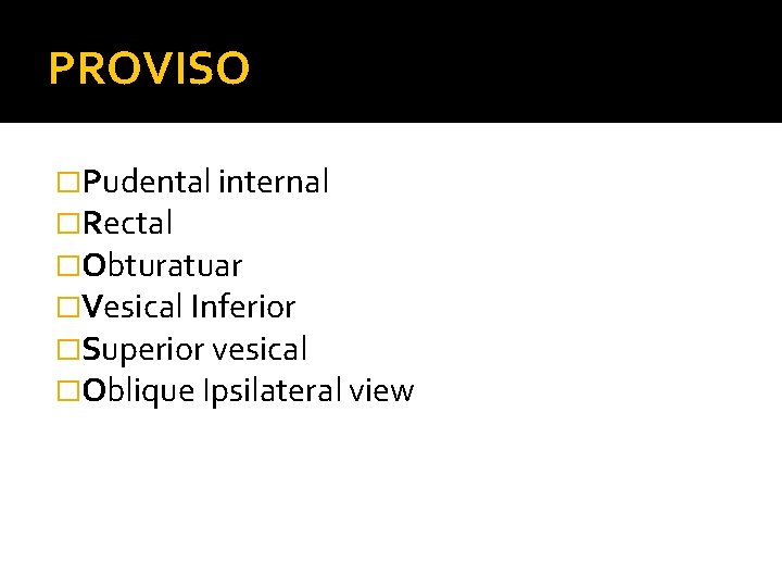 PROVISO �Pudental internal �Rectal �Obturatuar �Vesical Inferior �Superior vesical �Oblique Ipsilateral view 