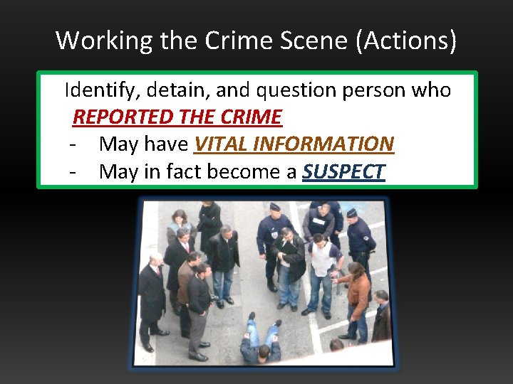 Working the Crime Scene (Actions) Identify, detain, and question person who REPORTED THE CRIME