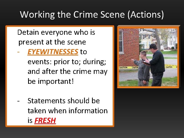 Working the Crime Scene (Actions) Detain everyone who is present at the scene -