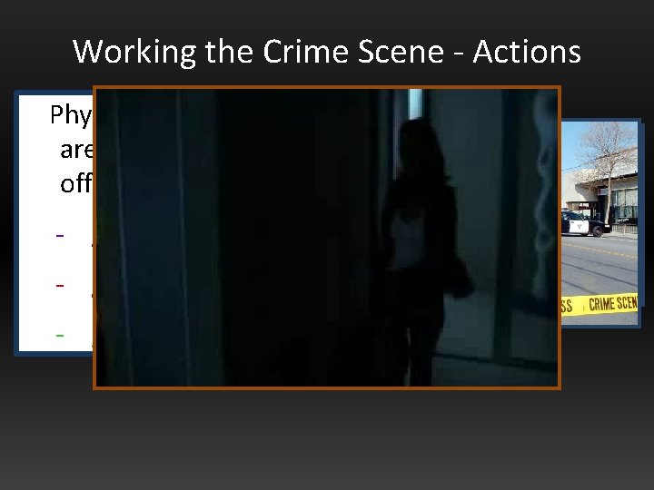 Working the Crime Scene - Actions Physically secure the area. Use uniformed officers to: