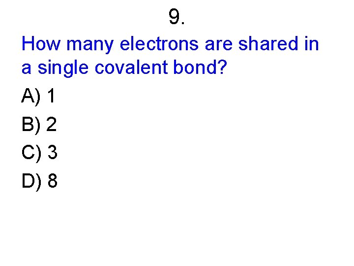 9. How many electrons are shared in a single covalent bond? A) 1 B)