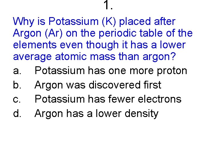 1. Why is Potassium (K) placed after Argon (Ar) on the periodic table of