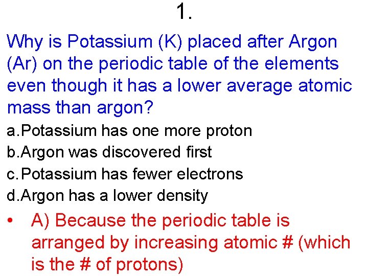 1. Why is Potassium (K) placed after Argon (Ar) on the periodic table of