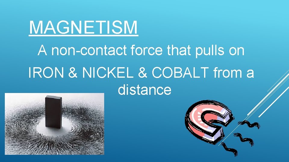 MAGNETISM A non-contact force that pulls on IRON & NICKEL & COBALT from a