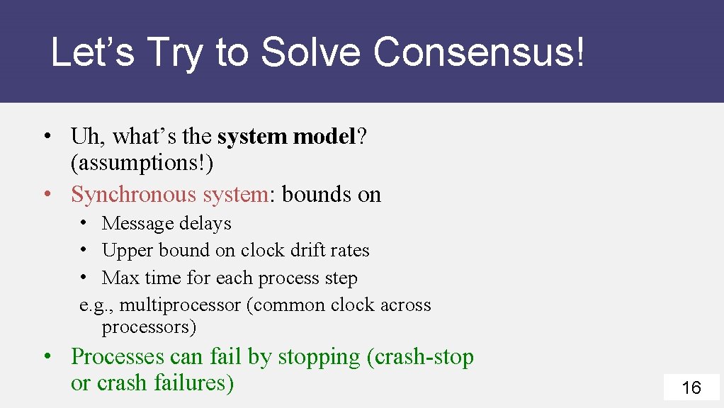 Let’s Try to Solve Consensus! • Uh, what’s the system model? (assumptions!) • Synchronous