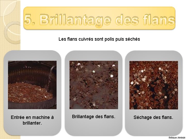 5. Brillantage des flans Les flans cuivrés sont polis puis séchés Entrée en machine