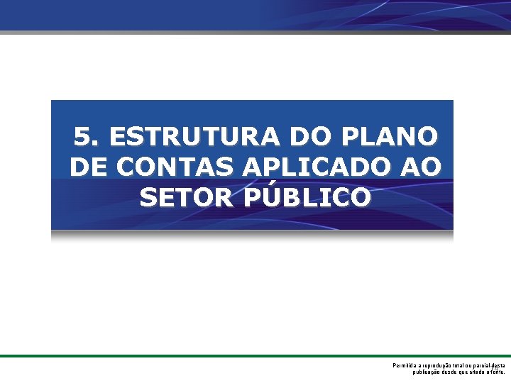 5. ESTRUTURA DO PLANO DE CONTAS APLICADO AO SETOR PÚBLICO Permitida a reprodução total