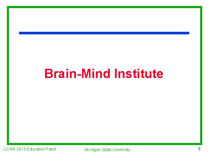 Brain-Mind Institute IJCNN 2013 Education Panel Michigan State University 5 