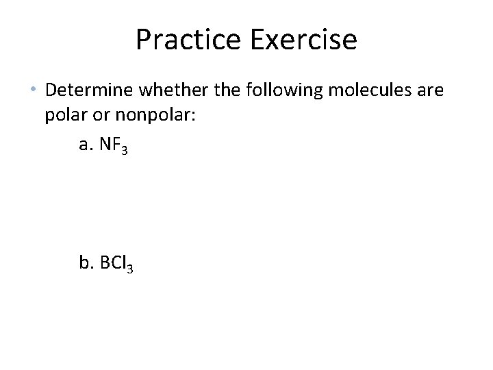 Practice Exercise • Determine whether the following molecules are polar or nonpolar: a. NF