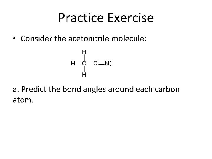 Practice Exercise • Consider the acetonitrile molecule: a. Predict the bond angles around each