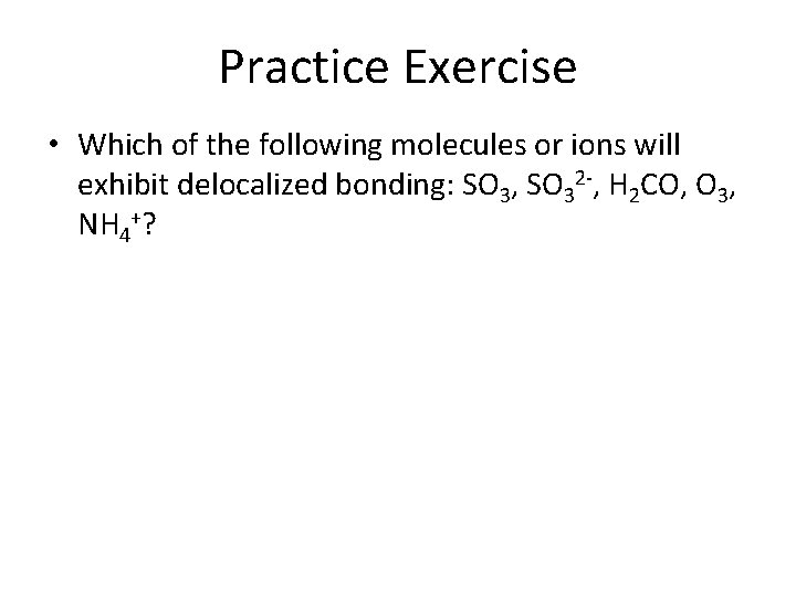Practice Exercise • Which of the following molecules or ions will exhibit delocalized bonding: