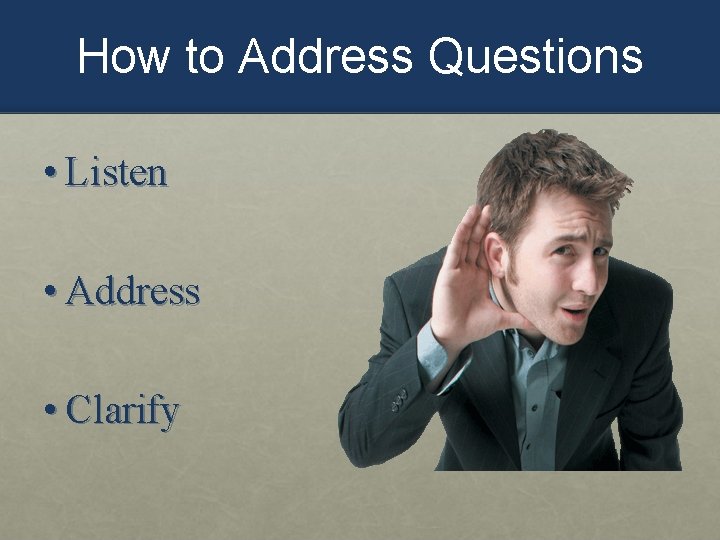 How to Address Questions • Listen • Address • Clarify 