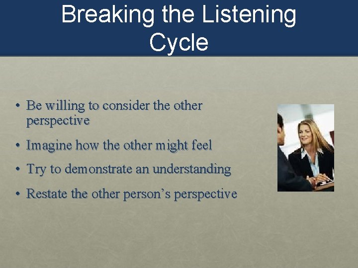 Breaking the Listening Cycle • Be willing to consider the other perspective • Imagine