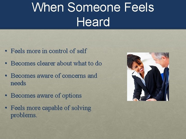 When Someone Feels Heard • Feels more in control of self • Becomes clearer