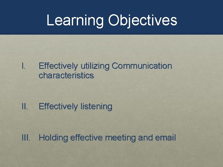 Learning Objectives I. Effectively utilizing Communication characteristics II. Effectively listening III. Holding effective meeting