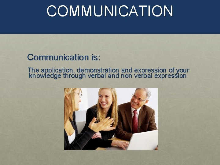 COMMUNICATION Communication is: The application, demonstration and expression of your knowledge through verbal and