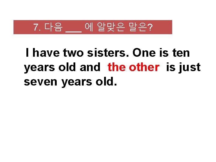 7. 다음 ___ 에 알맞은 말은? I have two sisters. One is ten years