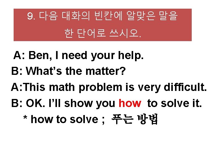 9. 다음 대화의 빈칸에 알맞은 말을 한 단어로 쓰시오. A: Ben, I need your