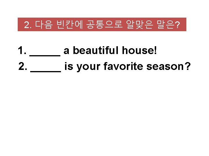 2. 다음 빈칸에 공통으로 알맞은 말은? 1. _____ a beautiful house! 2. _____ is