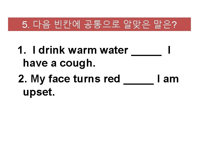 5. 다음 빈칸에 공통으로 알맞은 말은? 1. I drink warm water _____ I have