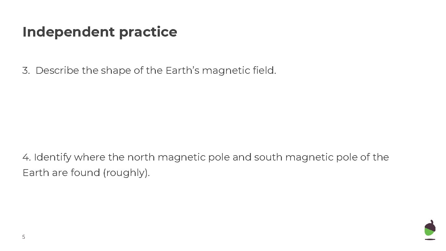 Independent practice 3. Describe the shape of the Earth’s magnetic field. 4. Identify where
