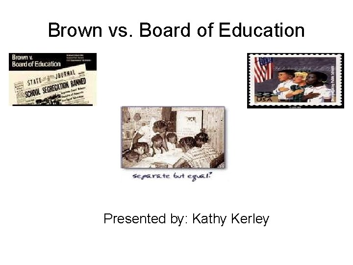 Brown vs. Board of Education Presented by: Kathy Kerley 
