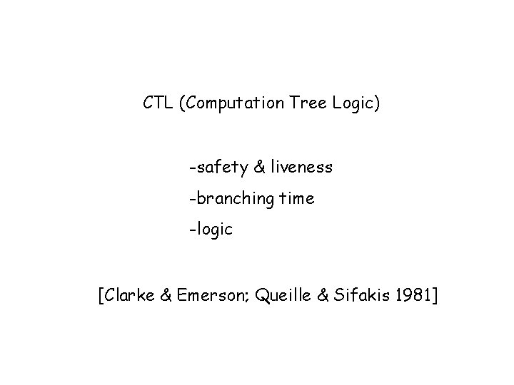 CTL (Computation Tree Logic) -safety & liveness -branching time -logic [Clarke & Emerson; Queille