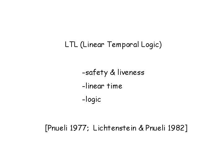 LTL (Linear Temporal Logic) -safety & liveness -linear time -logic [Pnueli 1977; Lichtenstein &